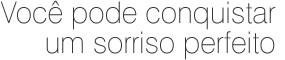 voc&ecirc; pode conquistar um sorriso perfeito
